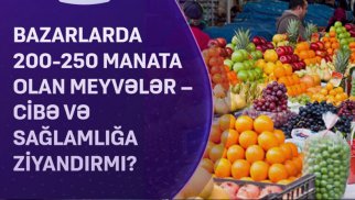 Bazarlarda 200-250 manata olan meyvələr –  sağlamlığa ziyandırmı?